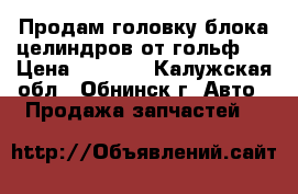 Продам головку блока целиндров от гольф 3 › Цена ­ 8 000 - Калужская обл., Обнинск г. Авто » Продажа запчастей   